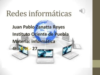 Redes informáticas
 Juan Pablo Zanatta Reyes
 Instituto Oriente de Puebla
 Materia: informática
 4to B nl.- 27
 