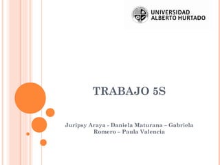 TRABAJO 5S
Juripsy Araya - Daniela Maturana – Gabriela
Romero – Paula Valencia
 