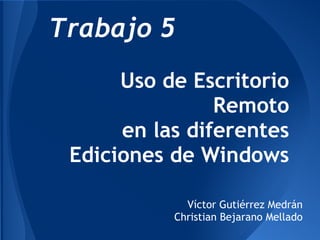Trabajo 5
      Uso de Escritorio
                Remoto
      en las diferentes
 Ediciones de Windows

             Víctor Gutiérrez Medrán
           Christian Bejarano Mellado
 