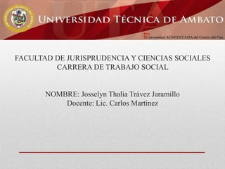 FACULTAD DE JURISPRUDENCIA Y CIENCIAS SOCIALES
CARRERA DE TRABAJO SOCIAL

NOMBRE: Josselyn Thalía Trávez Jaramillo
Docente: Lic. Carlos Martinez

 