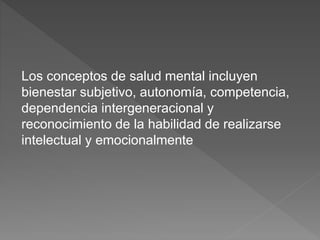Los conceptos de salud mental incluyen
bienestar subjetivo, autonomía, competencia,
dependencia intergeneracional y
reconocimiento de la habilidad de realizarse
intelectual y emocionalmente
 