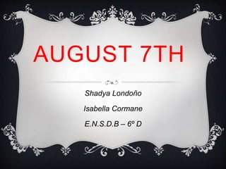 AUGUST 7TH
Shadya Londoño
Isabella Cormane
E.N.S.D.B – 6º D
 