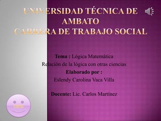 Tema : Lógica Matemática
Relación de la lógica con otras ciencias
Elaborado por :
Eslendy Carolina Vaca Villa
Docente: Lic. Carlos Martínez
menú

 