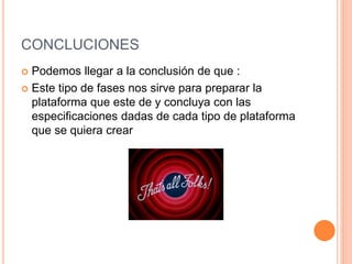 CONCLUCIONES
 Podemos llegar a la conclusión de que :
 Este tipo de fases nos sirve para preparar la
plataforma que este de y concluya con las
especificaciones dadas de cada tipo de plataforma
que se quiera crear
 