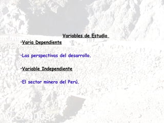 Variables de Estudio  Varia Dependiente Las perspectivas del desarrollo.  Variable Independiente   El sector minero del Perú.  