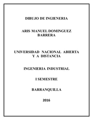 DIBUJO DE INGIENERIA
ARIS MANUEL DOMINGUEZ
BARRERA
UNIVERSIDAD NACIONAL ABIERTA
Y A DISTANCIA
INGENIERIA INDUSTRIAL
I SEMESTRE
BARRANQUILLA
2016
 