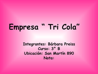 Empresa “ Tri Cola”  Integrantes: Bárbara Preiss Curso: 3° B Ubicación: San Martín 890 Nota: 