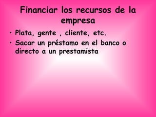 Financiar los recursos de la empresa Plata, gente , cliente, etc. Sacar un préstamo en el banco o directo a un prestamista  