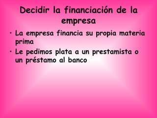 Decidir la financiación de la empresa La empresa financia su propia materia prima  Le pedimos plata a un prestamista o un préstamo al banco 