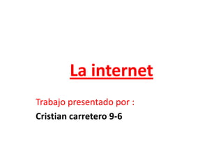 La internet
Trabajo presentado por :
Cristian carretero 9-6
 
