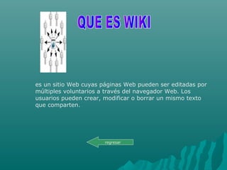 es un sitio Web cuyas páginas Web pueden ser editadas por
múltiples voluntarios a través del navegador Web. Los
usuarios pueden crear, modificar o borrar un mismo texto
que comparten.
regresar
 