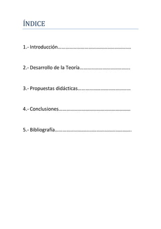INDICE
1.- Introducción………………………………………………….
2.- Desarrollo de la Teoría………………………………….
3.- Propuestas didácticas……………………………………
4.- Conclusiones…………………………………………………
5.- Bibliografía…………………………………………………….
 