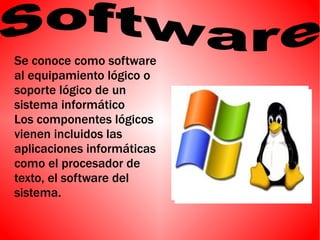 Se conoce como software
al equipamiento lógico o
soporte lógico de un
sistema informático
Los componentes lógicos
vienen incluidos las
aplicaciones informáticas
como el procesador de
texto, el software del
sistema.
 