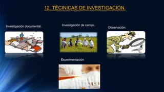 12. TÉCINICAS DE INVESTIGACIÓN.
Investigación documental. Investigación de campo.
Observación.
Experimentación.
 