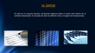 14. DATOS
Un dato es un conjunto discreto, de factores objetivos sobre un hecho real. Dentro de un
contexto empresarial, el concepto de dato es definido como un registro de transacciones.
 