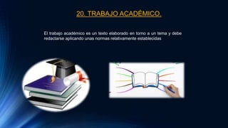 20. TRABAJO ACADÉMICO.
El trabajo académico es un texto elaborado en torno a un tema y debe
redactarse aplicando unas normas relativamente establecidas
 