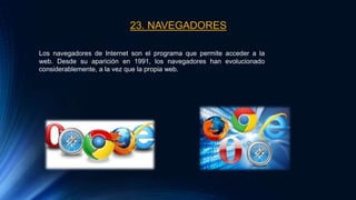 23. NAVEGADORES
Los navegadores de Internet son el programa que permite acceder a la
web. Desde su aparición en 1991, los navegadores han evolucionado
considerablemente, a la vez que la propia web.
 