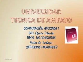 COMPUTACIÓN APLICADA I
                 ING. Efraín Tibanta
               TIPOS DE CONSULTAS
                  Autor de trabajo:
              CATHERINE MANJARREZ

24/05/2012                             1
 