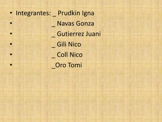 • Integrantes: _ Prudkin Igna
• _ Navas Gonza
• _ Gutierrez Juani
• _ Gili Nico
• _ Coll Nico
• _Oro Tomi
 