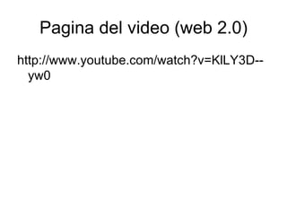 Pagina del video (web 2.0) http://www.youtube.com/watch?v=KlLY3D--yw0 