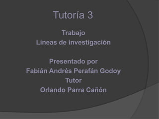 Tutoría 3
Trabajo
Líneas de investigación
Presentado por
Fabián Andrés Perafán Godoy
Tutor
Orlando Parra Cañón

 