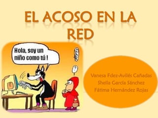 EL ACOSO EN LA
     RED

        Vanesa Fdez-Avilés Cañadas
           Sheila García Sánchez
         Fátima Hernández Rojas
 