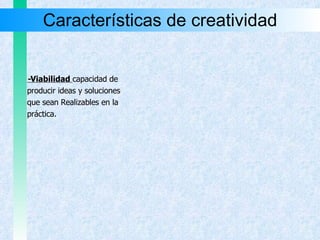 Características de creatividad - Viabilidad   capacidad de  producir ideas y soluciones  que sean Realizables en la  práctica. 