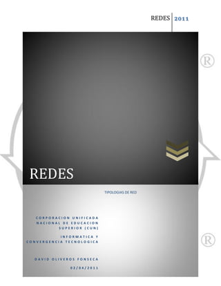 REDES 2011




REDES
                           TIPOLOGIAS DE RED




   CORPORACION UNIFICADA
   NACIONAL DE EDUCACION
          SUPERIOR (CUN)

           INFORMATICA Y
CONVERGENCIA TECNOLOGICA



  DAVID OLIVEROS FONSECA

              02/04/2011
 