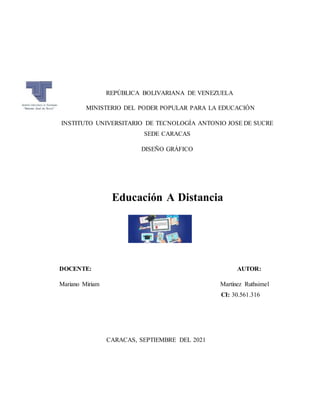 REPÚBLICA BOLIVARIANA DE VENEZUELA
MINISTERIO DEL PODER POPULAR PARA LA EDUCACIÓN
INSTITUTO UNIVERSITARIO DE TECNOLOGÍA ANTONIO JOSE DE SUCRE
SEDE CARACAS
DISEÑO GRÁFICO
Educación A Distancia
DOCENTE: AUTOR:
Mariano Miriam Martínez Ruthsimel
CI: 30.561.316
CARACAS, SEPTIEMBRE DEL 2021
 