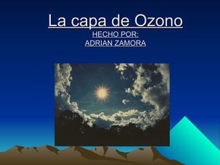 La capa de OzonoLa capa de Ozono
HECHO POR:HECHO POR:
ADRIAN ZAMORAADRIAN ZAMORA
 