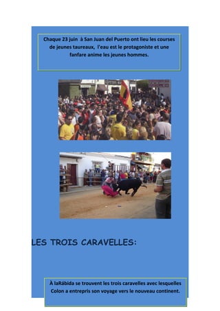 Chaque 23 juin à San Juan del Puerto ont lieu les courses
    de jeunes taureaux, l'eau est le protagoniste et une
            fanfare anime les jeunes hommes.




LES TROIS CARAVELLES:



    À laRábida se trouvent les trois caravelles avec lesquelles
    Colon a entrepris son voyage vers le nouveau continent.
 