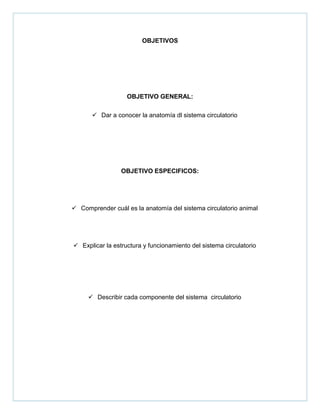 OBJETIVOS
OBJETIVO GENERAL:
 Dar a conocer la anatomía dl sistema circulatorio
OBJETIVO ESPECIFICOS:
 Comprender cuál es la anatomía del sistema circulatorio animal
 Explicar la estructura y funcionamiento del sistema circulatorio
 Describir cada componente del sistema circulatorio
 