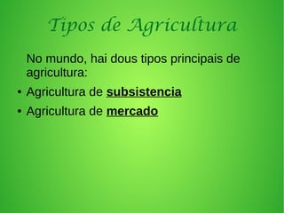 Tipos de Agricultura
No mundo, hai dous tipos principais de
agricultura:
● Agricultura de subsistencia
● Agricultura de mercado
 