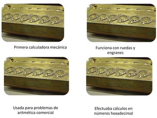 Primera calculadora mecánica   Funciona con ruedas y
                                     engranes




Usada para problemas de        Efectuaba cálculos en
  aritmética comercial         números hexadecimal
 