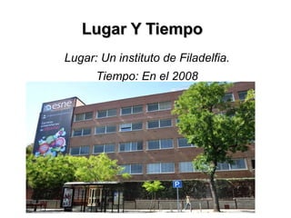 Lugar Y Tiempo
Lugar: Un instituto de Filadelfia.
      Tiempo: En el 2008
 