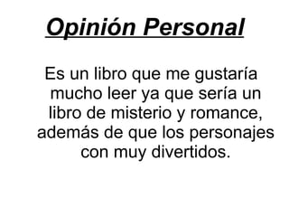 Opinión Personal
 Es un libro que me gustaría
 mucho leer ya que sería un
 libro de misterio y romance,
además de que los personajes
      con muy divertidos.
 