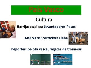 País Vasco
Cultura
Harrijasotzailes: Levantadores Pesos
AisKolaris: cortadores leña
Deportes: pelota vasca, regatas de traineras
 