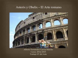 Asterix y Obelix – El Arte romano. 
 
Alberto Fernández García-Maroto 
Curso: 2014/2015 
Trabajo Hª del Arte 
 