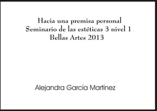 Hacia una premisa personal
Seminario de las estéticas 3 nivel 1
Bellas Artes 2013

Alejandra García Martínez

 