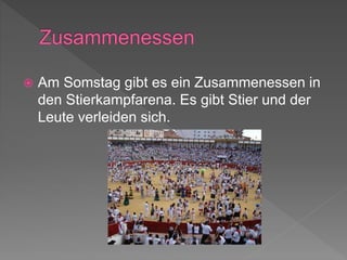  Am Somstag gibt es ein Zusammenessen in
den Stierkampfarena. Es gibt Stier und der
Leute verleiden sich.
 