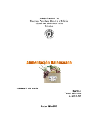 Universidad Fermín Toro
Sistema de Aprendizaje Interactivo a Distancia
Escuela de Comunicación Social
Cabudare
Alimentación Balanceada
Profesor: Samir Matute
Bachiller:
Cedeño Alessandra
C.I: 20875.421
Fecha: 04/06/2016
 