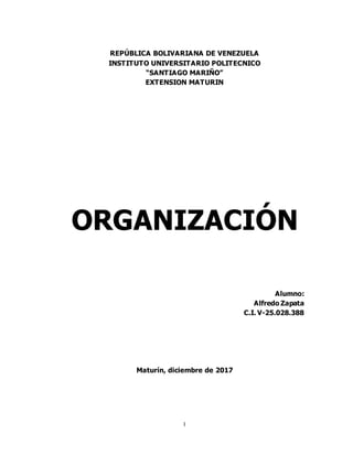 I
REPÚBLICA BOLIVARIANA DE VENEZUELA
INSTITUTO UNIVERSITARIO POLITECNICO
“SANTIAGO MARIÑO”
EXTENSION MATURIN
ORGANIZACIÓN
Alumno:
Alfredo Zapata
C.I. V-25.028.388
Maturín, diciembre de 2017
 