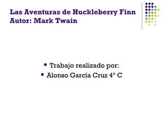 Las Aventuras de Huckleberry Finn
Autor: Mark Twain
 Trabajo realizado por:
 Alonso García Cruz 4º C
 