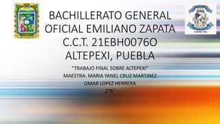BACHILLERATO GENERAL
OFICIAL EMILIANO ZAPATA
C.C.T. 21EBH0076O
ALTEPEXI, PUEBLA
“TRABAJO FINAL SOBRE ALTEPEXI”
MAESTRA: MARIA YANEL CRUZ MARTINEZ
OMAR LOPEZ HERRERA
2”A”
 
