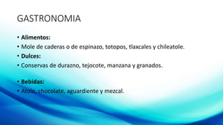 GASTRONOMIA
• Alimentos:
• Mole de caderas o de espinazo, totopos, tlaxcales y chileatole.
• Dulces:
• Conservas de durazno, tejocote, manzana y granados.
• Bebidas:
• Atole, chocolate, aguardiente y mezcal.
 