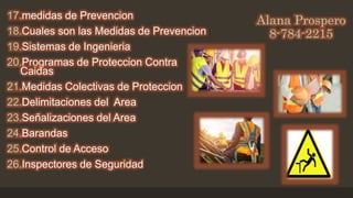 Alana Prospero
8-784-2215
17.medidas de Prevencion
18.Cuales son las Medidas de Prevencion
19.Sistemas de Ingenieria
20.Programas de Proteccion Contra
Caidas
21.Medidas Colectivas de Proteccion
22.Delimitaciones del Area
23.Señalizaciones del Area
24.Barandas
25.Control de Acceso
26.Inspectores de Seguridad
 