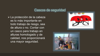 Cascos de seguridad
 La protección de la cabeza
es lo más importante en
todo trabajo de riesgo, sea
de altura o no. Contar con
un casco para trabajo en
alturas homologado y de
calidad, nos proporcionará
una mayor seguridad.
 