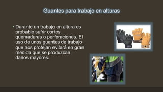 Guantes para trabajo en alturas
• Durante un trabajo en altura es
probable sufrir cortes,
quemaduras o perforaciones. El
uso de unos guantes de trabajo
que nos protejan evitará en gran
medida que se produzcan
daños mayores.
 