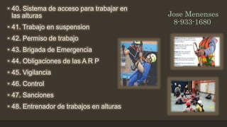 Jose Menenses
8-933-1680
• 40. Sistema de acceso para trabajar en
las alturas
• 41. Trabajo en suspension
• 42. Permiso de trabajo
• 43. Brigada de Emergencia
• 44. Obligaciones de las A R P
• 45. Vigilancia
• 46. Control
• 47. Sanciones
• 48. Entrenador de trabajos en alturas
 