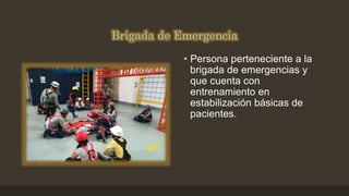 Brigada de Emergencia
• Persona perteneciente a la
brigada de emergencias y
que cuenta con
entrenamiento en
estabilización básicas de
pacientes.
 